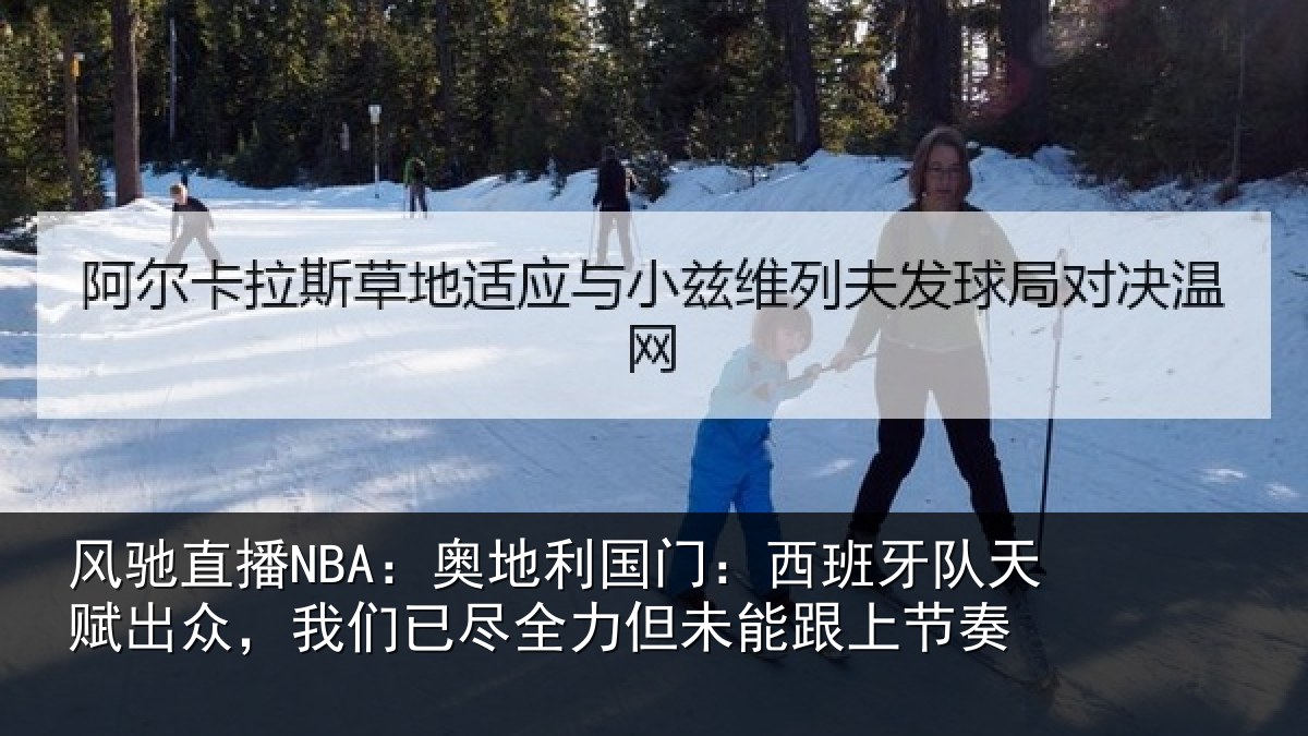 风驰直播NBA:奥地利国门:西班牙队天赋出众,我们已尽全力但未能跟上节奏