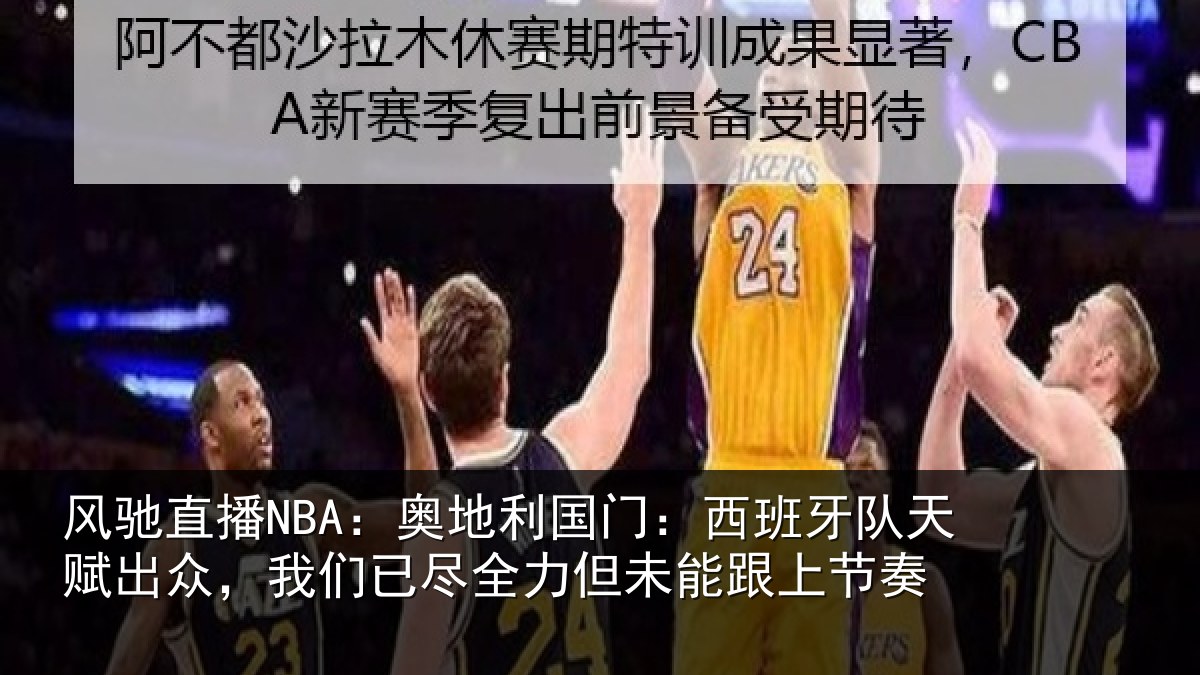 风驰直播NBA：奥地利国门：西班牙队天赋出众，我们已尽全力但未能跟上节奏