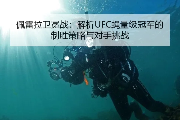 佩雷拉卫冕战：解析UFC蝇量级冠军的制胜策略与对手挑战