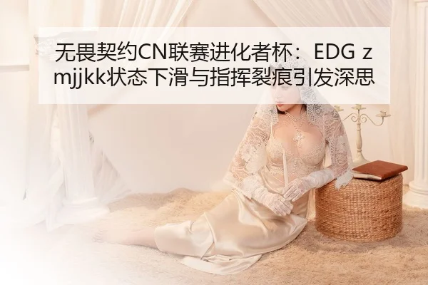无畏契约CN联赛进化者杯：EDG zmjjkk状态下滑与指挥裂痕引发深思