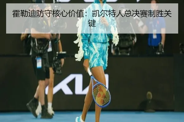 霍勒迪防守核心价值：凯尔特人总决赛制胜关键