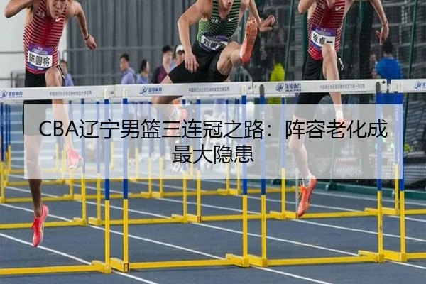 CBA辽宁男篮三连冠之路：阵容老化成最大隐患