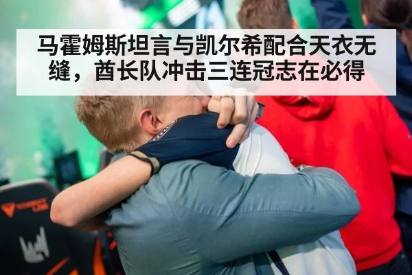 马霍姆斯坦言与凯尔希配合天衣无缝，酋长队冲击三连冠志在必得