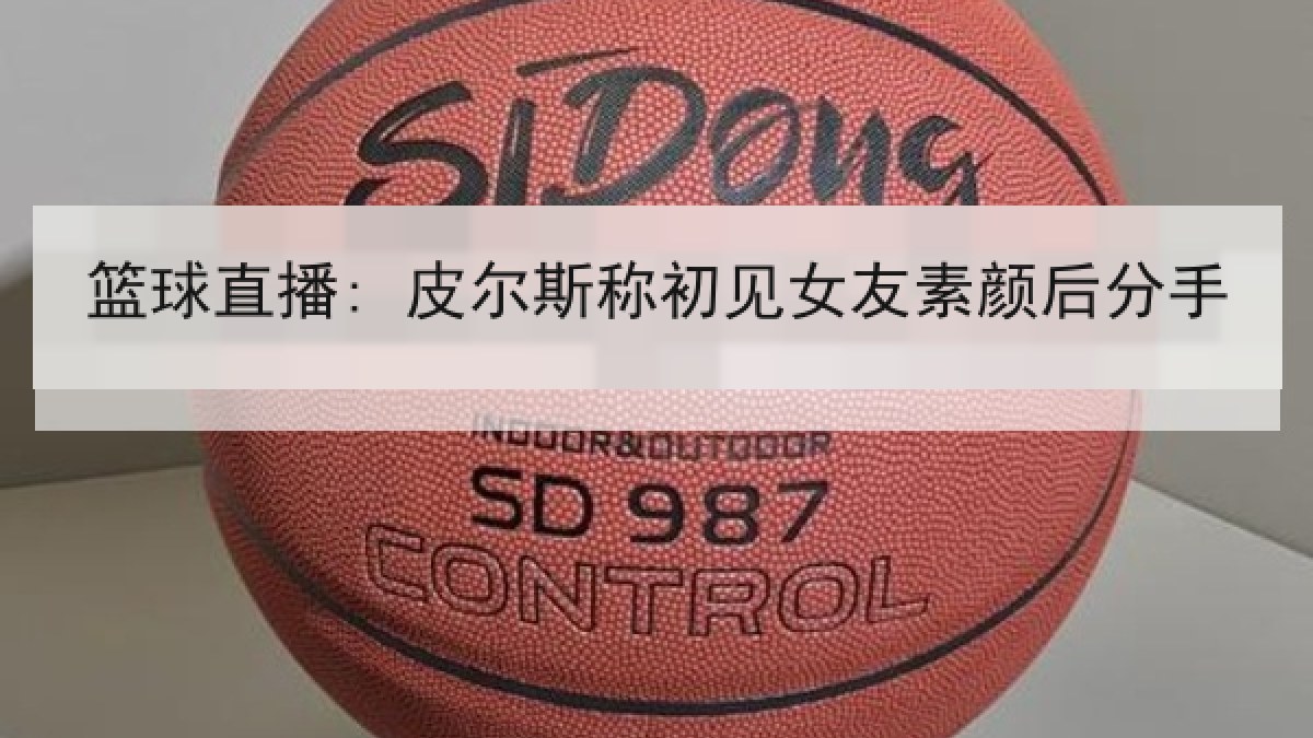 篮球直播: 皮尔斯称初见女友素颜后分手