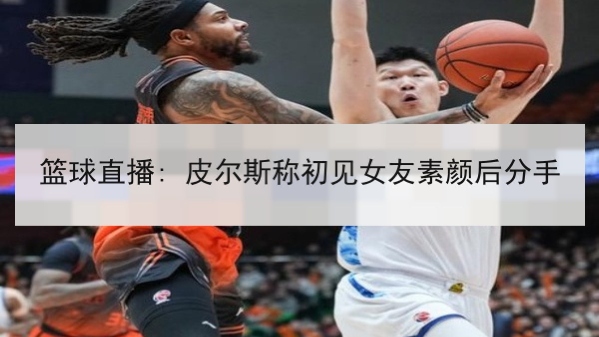 篮球直播: 皮尔斯称初见女友素颜后分手