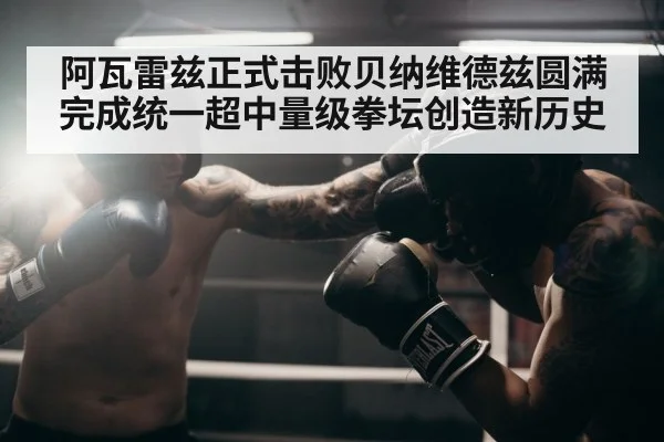 阿瓦雷兹正式击败贝纳维德兹圆满完成统一超中量级拳坛创造新历史