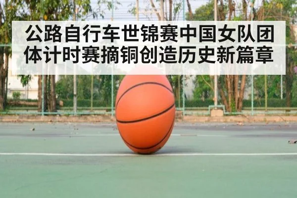 公路自行车世锦赛中国女队团体计时赛摘铜创造历史新篇章