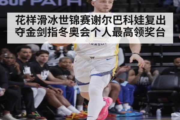 花样滑冰世锦赛谢尔巴科娃复出夺金剑指冬奥会个人最高领奖台