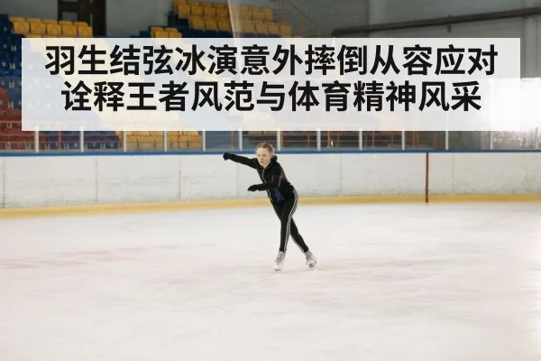 羽生结弦冰演意外摔倒从容应对诠释王者风范与体育精神风采