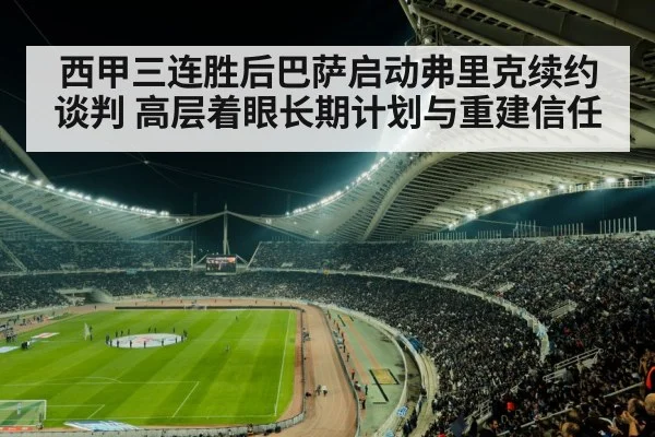 西甲三连胜后巴萨启动弗里克续约谈判 高层着眼长期计划与重建信任